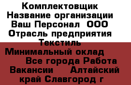 Комплектовщик › Название организации ­ Ваш Персонал, ООО › Отрасль предприятия ­ Текстиль › Минимальный оклад ­ 25 000 - Все города Работа » Вакансии   . Алтайский край,Славгород г.